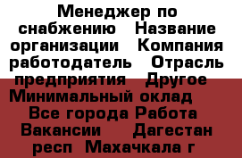 Менеджер по снабжению › Название организации ­ Компания-работодатель › Отрасль предприятия ­ Другое › Минимальный оклад ­ 1 - Все города Работа » Вакансии   . Дагестан респ.,Махачкала г.